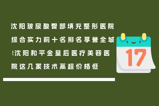 沈阳玻尿酸臀部填充整形医院综合实力前十名排名享誉全城！沈阳和平金皇后医疗美容医院这几家技术高超价格低