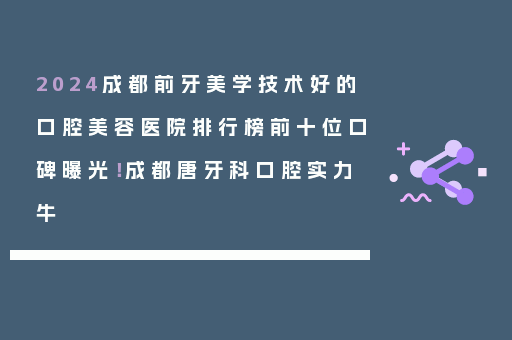 2024成都前牙美学技术好的口腔美容医院排行榜前十位口碑曝光！成都唐牙科口腔实力牛
