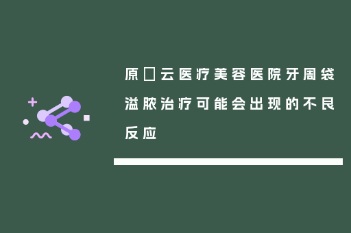 原琇云医疗美容医院牙周袋溢脓治疗可能会出现的不良反应
