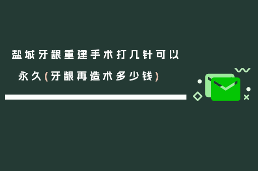 盐城牙龈重建手术打几针可以永久(牙龈再造术多少钱)