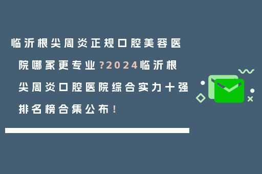 临沂根尖周炎正规口腔美容医院哪家更专业？2024临沂根尖周炎口腔医院综合实力十强排名榜合集公布！
