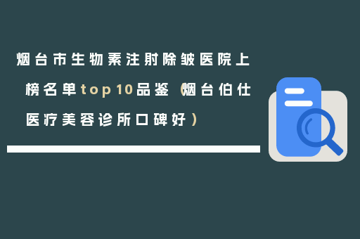 烟台市生物素注射除皱医院上榜名单top10品鉴（烟台伯仕医疗美容诊所口碑好）