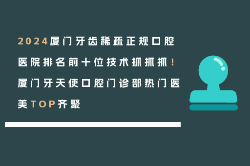 2024厦门牙齿稀疏正规口腔医院排名前十位技术抓抓抓！厦门牙天使口腔门诊部热门医美TOP齐聚