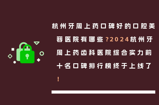 杭州牙周上药口碑好的口腔美容医院有哪些？2024杭州牙周上药齿科医院综合实力前十名口碑排行榜终于上线了！