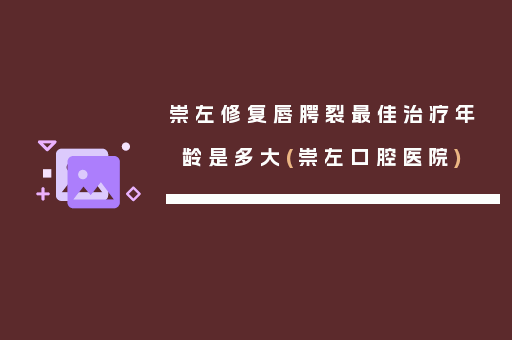 崇左修复唇腭裂最佳治疗年龄是多大(崇左口腔医院)