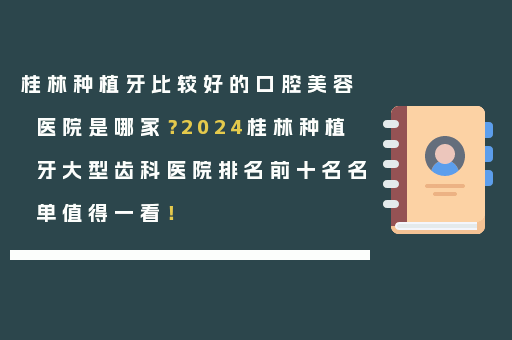 桂林种植牙比较好的口腔美容医院是哪家？2024桂林种植牙大型齿科医院排名前十名名单值得一看！