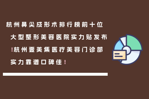 杭州鼻尖成形术排行榜前十位大型整形美容医院实力贴发布！杭州壹美集医疗美容门诊部实力靠谱口碑佳！