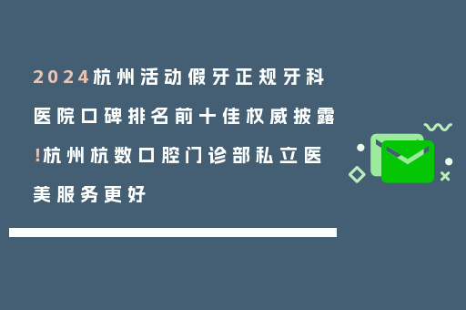 2024杭州活动假牙正规牙科医院口碑排名前十佳权威披露！杭州杭数口腔门诊部私立医美服务更好