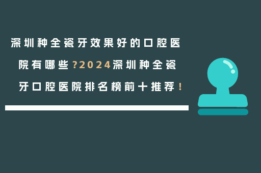 深圳种全瓷牙效果好的口腔医院有哪些？2024深圳种全瓷牙口腔医院排名榜前十推荐！