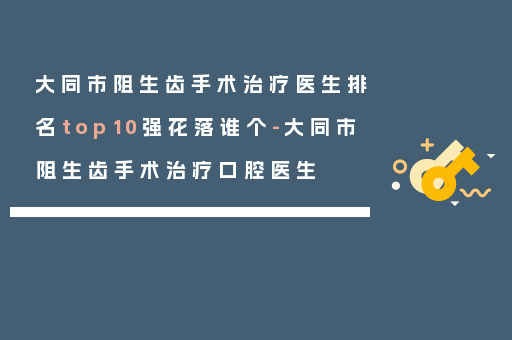 大同市阻生齿手术治疗医生排名top10强花落谁个-大同市阻生齿手术治疗口腔医生