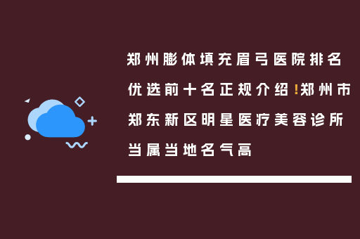 郑州膨体填充眉弓医院排名优选前十名正规介绍！郑州市郑东新区明星医疗美容诊所当属当地名气高