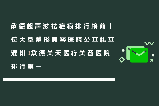 承德超声波祛疤痕排行榜前十位大型整形美容医院公立私立混排！承德美天医疗美容医院排行第一