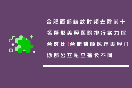 合肥面部皱纹射频去除前十名整形美容医院排行实力综合对比！合肥智颜医疗美容门诊部公立私立擅长不同