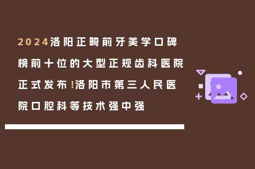 2024洛阳正畸前牙美学口碑榜前十位的大型正规齿科医院正式发布！洛阳市第三人民医院口腔科等技术强中强