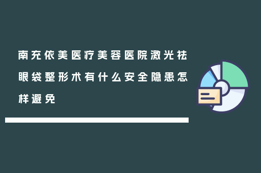 南充依美医疗美容医院激光祛眼袋整形术有什么安全隐患怎样避免