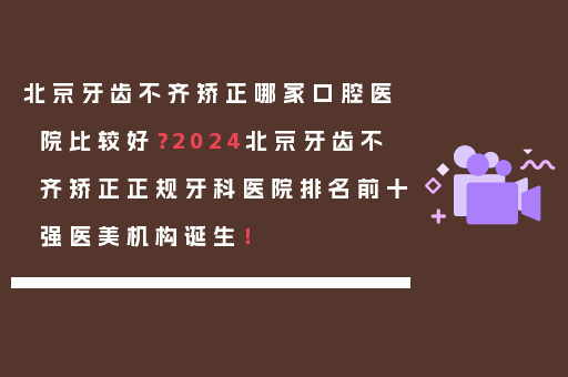 北京牙齿不齐矫正哪家口腔医院比较好？2024北京牙齿不齐矫正正规牙科医院排名前十强医美机构诞生！