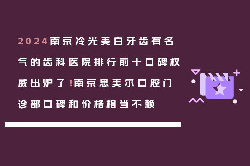 2024南京冷光美白牙齿有名气的齿科医院排行前十口碑权威出炉了！南京思美尔口腔门诊部口碑和价格相当不赖