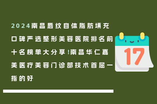 2024南昌唇纹自体脂肪填充口碑严选整形美容医院排名前十名榜单大分享！南昌华仁嘉美医疗美容门诊部技术首屈一指的好