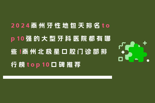 2024泰州牙性地包天排名top10强的大型牙科医院都有哪些！泰州北极星口腔门诊部排行榜top10口碑推荐