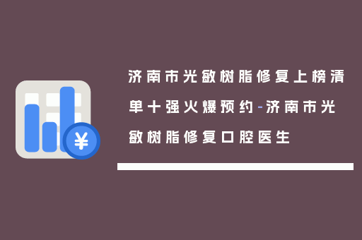 济南市光敏树脂修复上榜清单十强火爆预约-济南市光敏树脂修复口腔医生