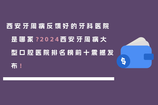 西安牙周病反馈好的牙科医院是哪家？2024西安牙周病大型口腔医院排名榜前十震撼发布！