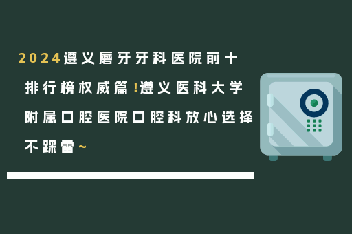 2024遵义磨牙牙科医院前十排行榜权威篇！遵义医科大学附属口腔医院口腔科放心选择不踩雷~