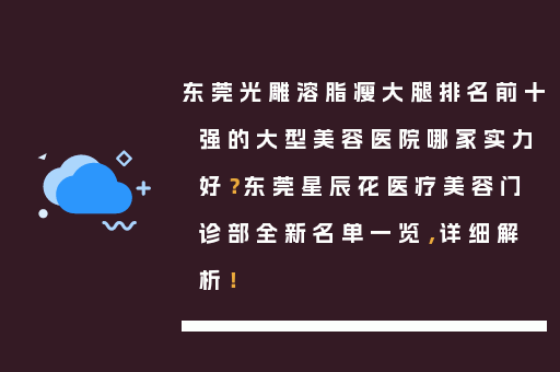 东莞光雕溶脂瘦大腿排名前十强的大型美容医院哪家实力好？东莞星辰花医疗美容门诊部全新名单一览，详细解析！
