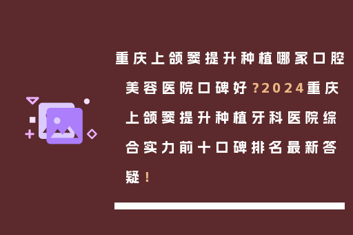 重庆上颌窦提升种植哪家口腔美容医院口碑好？2024重庆上颌窦提升种植牙科医院综合实力前十口碑排名最新答疑！