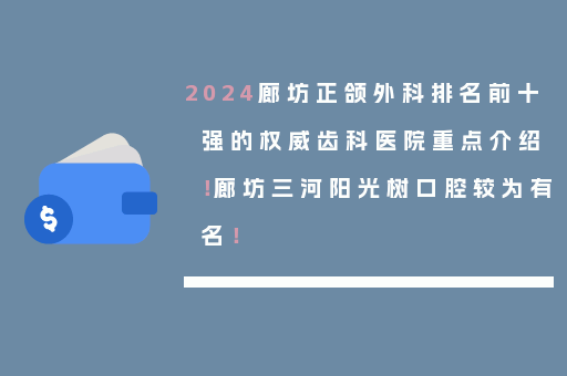 2024廊坊正颌外科排名前十强的权威齿科医院重点介绍！廊坊三河阳光树口腔较为有名！