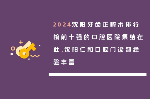 2024沈阳牙齿正畸术排行榜前十强的口腔医院集结在此，沈阳仁和口腔门诊部经验丰富