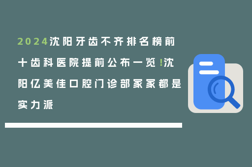 2024沈阳牙齿不齐排名榜前十齿科医院提前公布一览！沈阳亿美佳口腔门诊部家家都是实力派