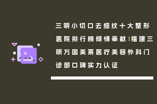 三明小切口去细纹十大整形医院排行榜倾情奉献！福建三明万国美莱医疗美容外科门诊部口碑实力认证