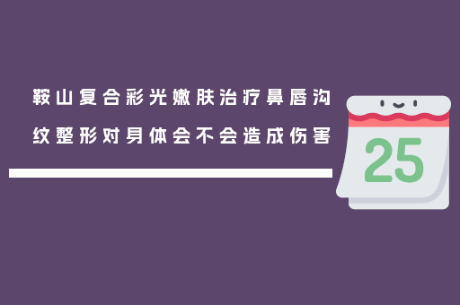 鞍山复合彩光嫩肤治疗鼻唇沟纹整形对身体会不会造成伤害