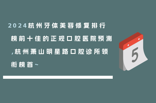 2024杭州牙体美容修复排行榜前十佳的正规口腔医院预测，杭州萧山明星路口腔诊所领衔榜首~