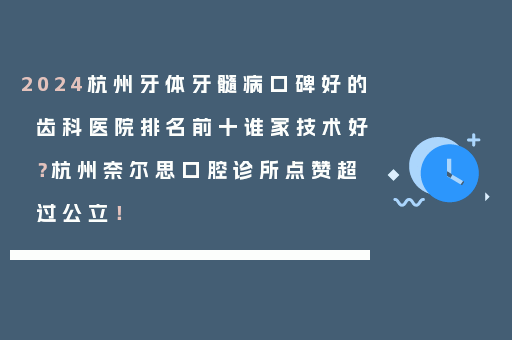2024杭州牙体牙髓病口碑好的齿科医院排名前十谁家技术好？杭州奈尔思口腔诊所点赞超过公立！