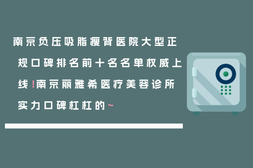 南京负压吸脂瘦背医院大型正规口碑排名前十名名单权威上线！南京丽雅希医疗美容诊所实力口碑杠杠的~