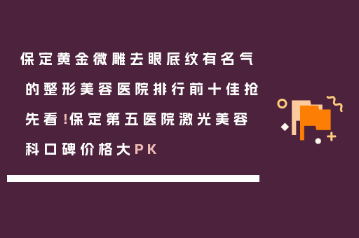 保定黄金微雕去眼底纹有名气的整形美容医院排行前十佳抢先看！保定第五医院激光美容科口碑价格大PK