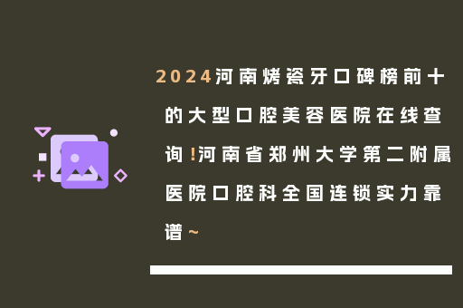 2024河南烤瓷牙口碑榜前十的大型口腔美容医院在线查询！河南省郑州大学第二附属医院口腔科全国连锁实力靠谱~