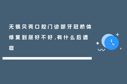 无锡贝壳口腔门诊部牙冠桥体修复到底好不好，有什么后遗症