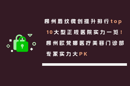 柳州唇纹微创提升排行top10大型正规医院实力一览！柳州欧梵娜医疗美容门诊部专家实力大PK