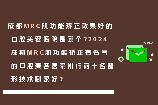 成都MRC肌功能矫正效果好的口腔美容医院是哪个？2024成都MRC肌功能矫正有名气的口腔美容医院排行前十名整形技术哪家好？