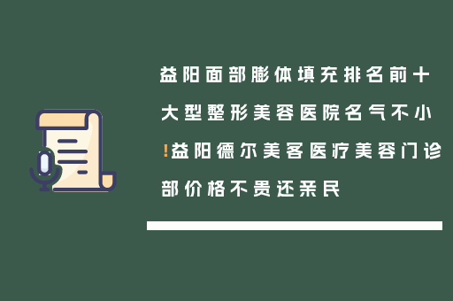 益阳面部膨体填充排名前十大型整形美容医院名气不小！益阳德尔美客医疗美容门诊部价格不贵还亲民