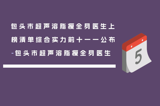 包头市超声溶脂瘦全身医生上榜清单综合实力前十一一公布-包头市超声溶脂瘦全身医生