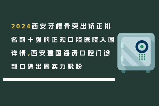 2024西安牙槽骨突出矫正排名前十强的正规口腔医院入围详情，西安建国海涛口腔门诊部口碑出圈实力吸粉