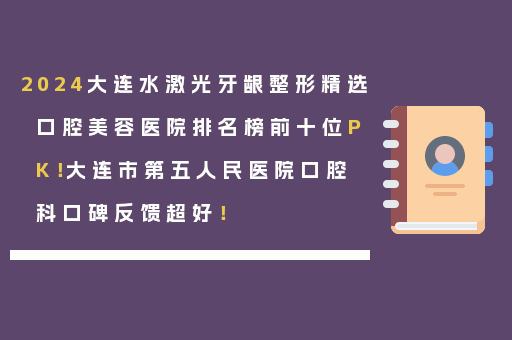 2024大连水激光牙龈整形精选口腔美容医院排名榜前十位PK！大连市第五人民医院口腔科口碑反馈超好！