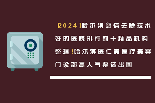 【2024】哈尔滨嗨体去除技术好的医院排行前十精品机构整理！哈尔滨医仁美医疗美容门诊部高人气票选出圈