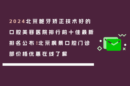 2024北京龅牙矫正技术好的口腔美容医院排行前十佳最新排名公布！北京枫景口腔门诊部价格优惠在线了解