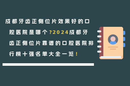 成都牙齿正侧位片效果好的口腔医院是哪个？2024成都牙齿正侧位片靠谱的口腔医院排行榜十强名单大全一览！