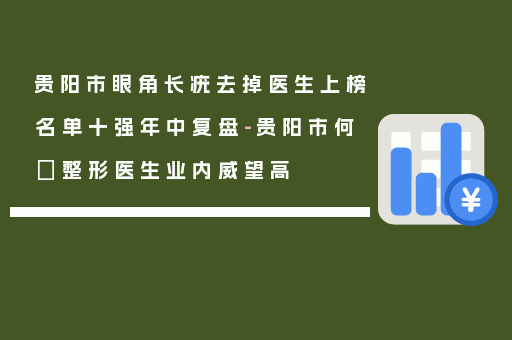 贵阳市眼角长疣去掉医生上榜名单十强年中复盘-贵阳市何嫏整形医生业内威望高