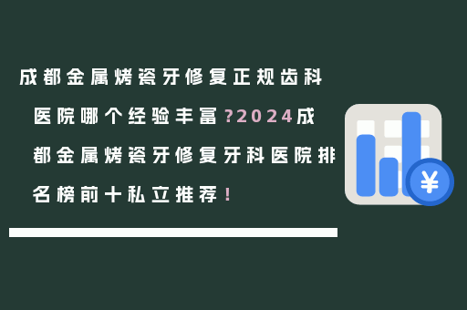 成都金属烤瓷牙修复正规齿科医院哪个经验丰富？2024成都金属烤瓷牙修复牙科医院排名榜前十私立推荐！